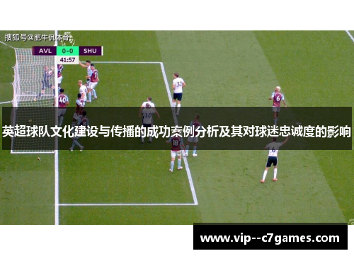 英超球队文化建设与传播的成功案例分析及其对球迷忠诚度的影响 英超球队文化建设与传播的成功案例分析及其对球迷忠诚度的影响