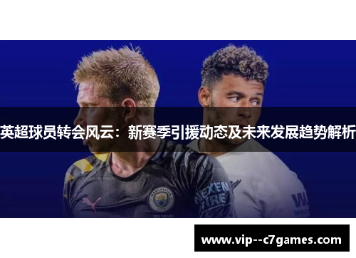 英超球员转会风云：新赛季引援动态及未来发展趋势解析