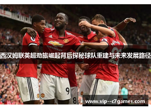 西汉姆联英超劲旅崛起背后探秘球队重建与未来发展路径