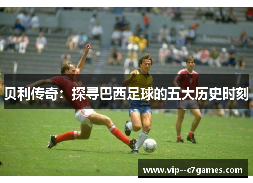 贝利传奇：探寻巴西足球的五大历史时刻