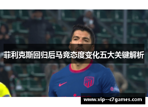 菲利克斯回归后马竞态度变化五大关键解析