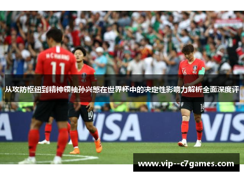 从攻防枢纽到精神领袖孙兴慜在世界杯中的决定性影响力解析全面深度评