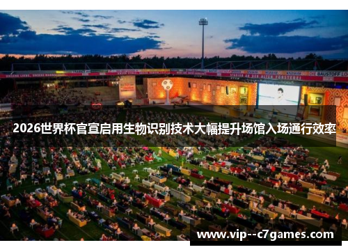 2026世界杯官宣启用生物识别技术大幅提升场馆入场通行效率