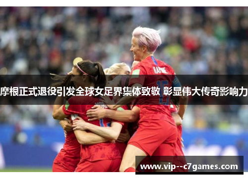 摩根正式退役引发全球女足界集体致敬 彰显伟大传奇影响力