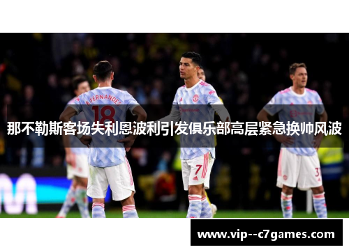那不勒斯客场失利恩波利引发俱乐部高层紧急换帅风波