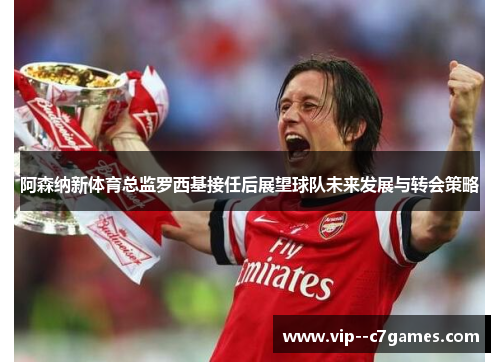 阿森纳新体育总监罗西基接任后展望球队未来发展与转会策略