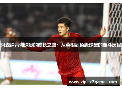 阿森纳青训球员的成长之路：从草根到顶级球星的奋斗历程