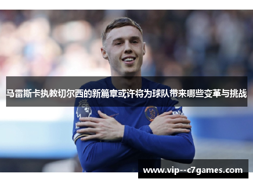 马雷斯卡执教切尔西的新篇章或许将为球队带来哪些变革与挑战 马雷斯卡执教切尔西的新篇章或许将为球队带来哪些变革与挑战