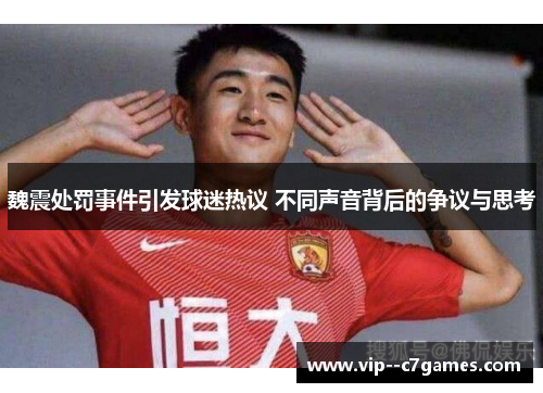 魏震处罚事件引发球迷热议 不同声音背后的争议与思考 魏震处罚事件引发球迷热议 不同声音背后的争议与思考