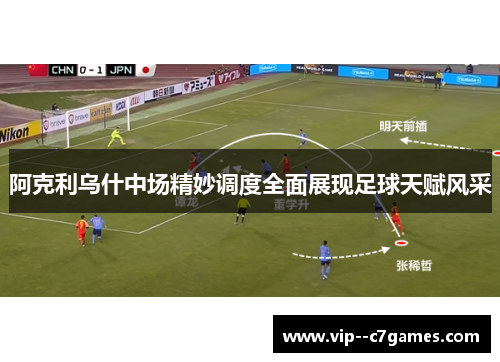 阿克利乌什中场精妙调度全面展现足球天赋风采