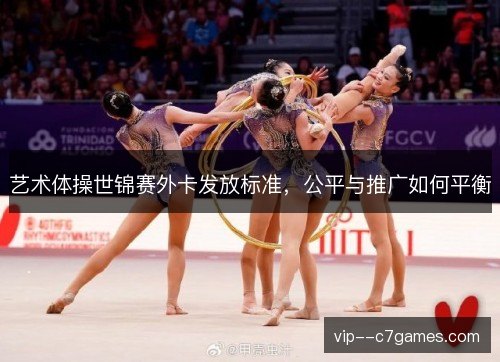 艺术体操世锦赛外卡发放标准，公平与推广如何平衡