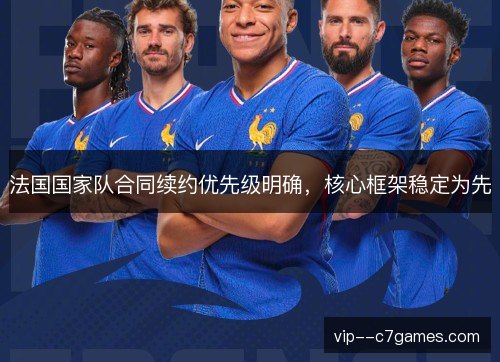法国国家队合同续约优先级明确，核心框架稳定为先
