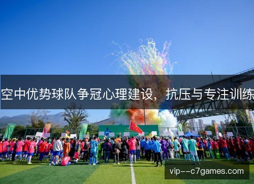 空中优势球队争冠心理建设,抗压与专注训练 空中优势球队争冠心理建设,抗压与专注训练